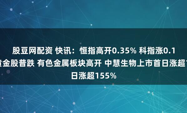 股豆网配资 快讯：恒指高开0.35% 科指涨0.19% 黄金股普跌 有色金属板块高开 中慧生物上市首日涨超155%