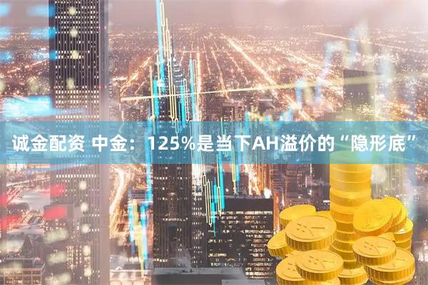 诚金配资 中金：125%是当下AH溢价的“隐形底”