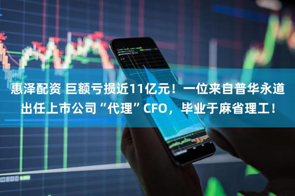 惠泽配资 巨额亏损近11亿元！一位来自普华永道出任上市公司“代理”CFO，毕业于麻省理工！
