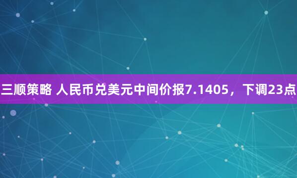三顺策略 人民币兑美元中间价报7.1405，下调23点