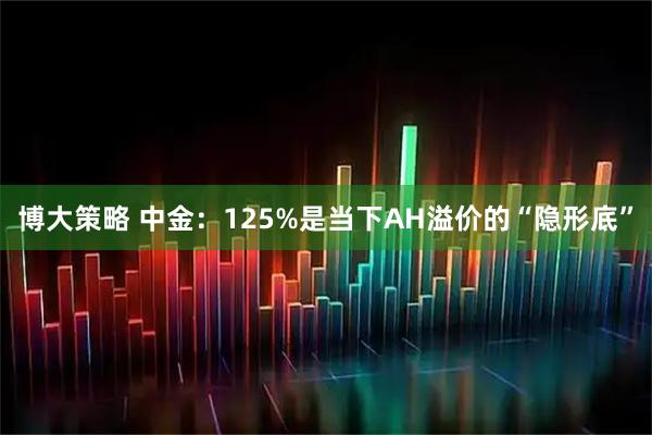 博大策略 中金：125%是当下AH溢价的“隐形底”