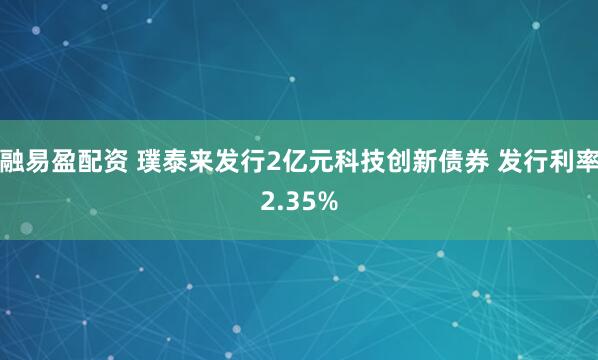 融易盈配资 璞泰来发行2亿元科技创新债券 发行利率2.35%
