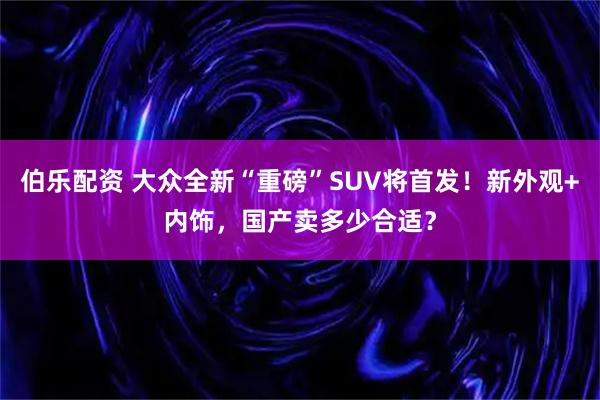 伯乐配资 大众全新“重磅”SUV将首发！新外观+内饰，国产卖多少合适？