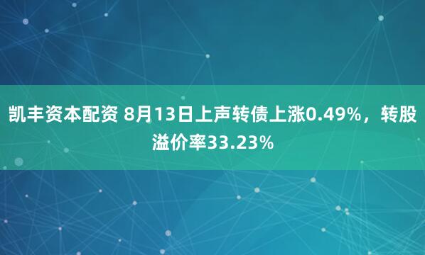 凯丰资本配资 8月13日上声转债上涨0.49%，转股溢价率33.23%