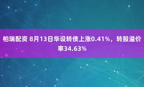 柏瑞配资 8月13日华设转债上涨0.41%,转股溢价率34.63%