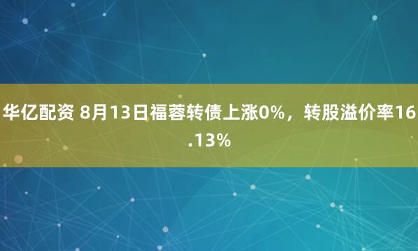 华亿配资 8月13日福蓉转债上涨0%，转股溢价率16.13%