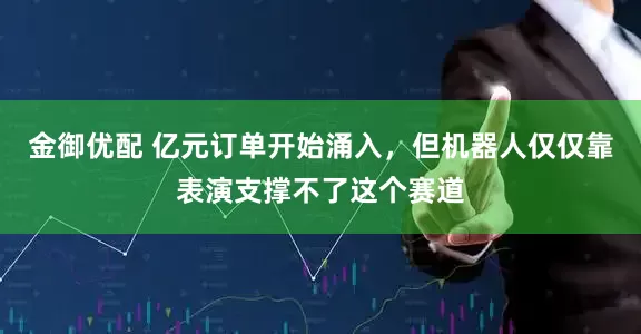金御优配 亿元订单开始涌入，但机器人仅仅靠表演支撑不了这个赛道