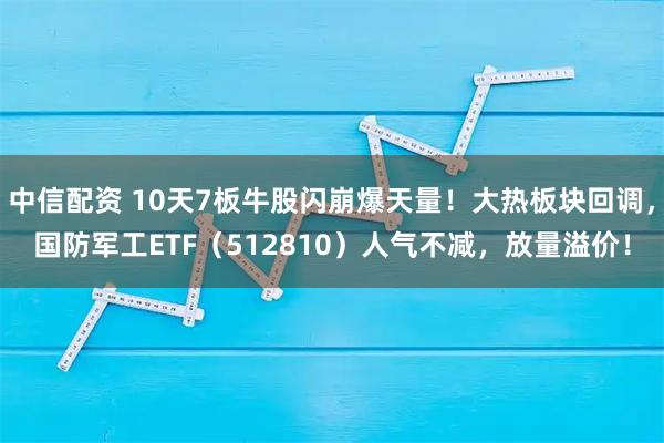 中信配资 10天7板牛股闪崩爆天量！大热板块回调，国防军工ETF（512810）人气不减，放量溢价！