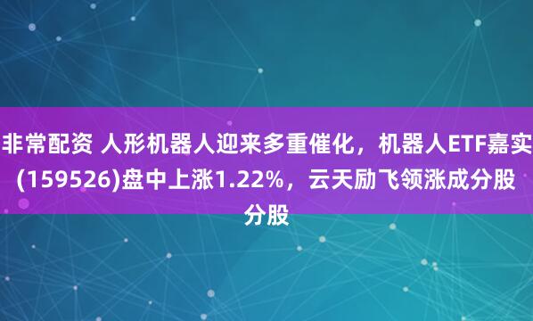 非常配资 人形机器人迎来多重催化，机器人ETF嘉实(159526)盘中上涨1.22%，云天励飞领涨成分股