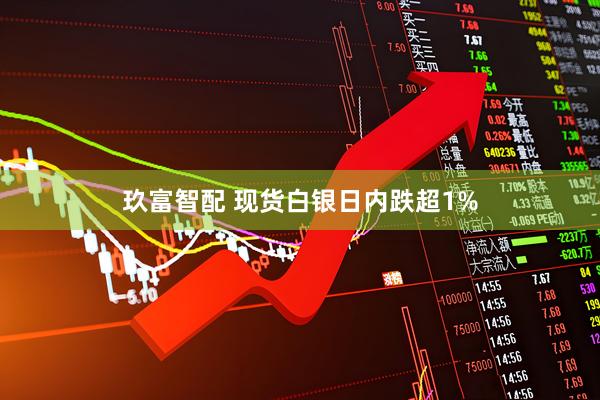 玖富智配 现货白银日内跌超1%