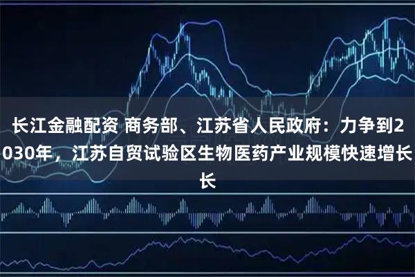 长江金融配资 商务部、江苏省人民政府：力争到2030年，江苏自贸试验区生物医药产业规模快速增长