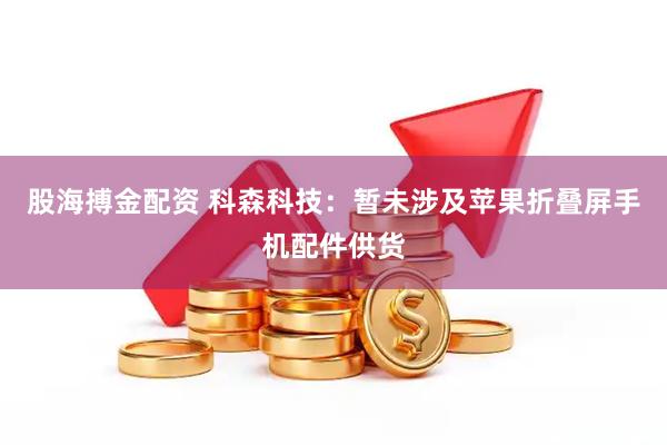 股海搏金配资 科森科技：暂未涉及苹果折叠屏手机配件供货