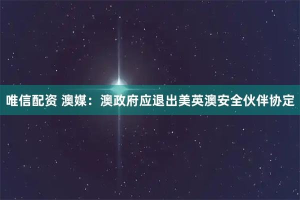 唯信配资 澳媒：澳政府应退出美英澳安全伙伴协定