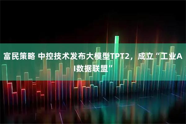 富民策略 中控技术发布大模型TPT2，成立“工业AI数据联盟”