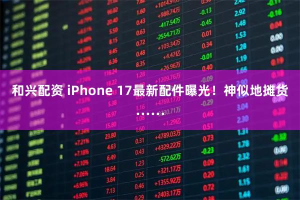 和兴配资 iPhone 17最新配件曝光！神似地摊货……