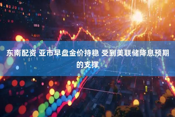 东南配资 亚市早盘金价持稳 受到美联储降息预期的支撑