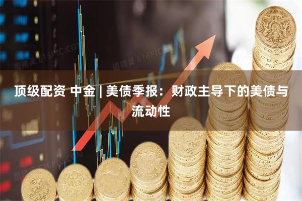 顶级配资 中金 | 美债季报：财政主导下的美债与流动性