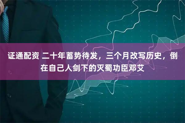 证通配资 二十年蓄势待发，三个月改写历史，倒在自己人剑下的灭蜀功臣邓艾