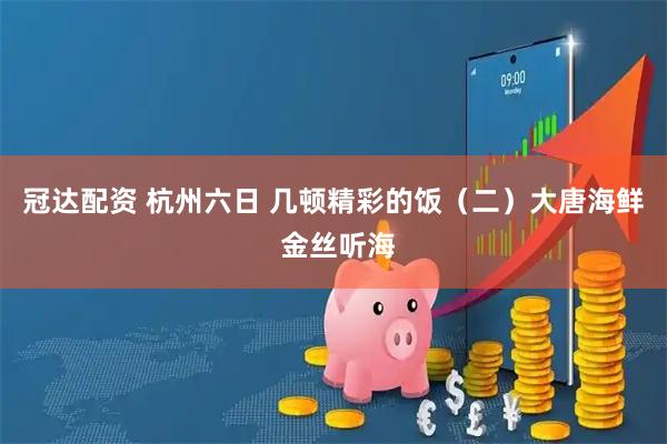 冠达配资 杭州六日 几顿精彩的饭（二）大唐海鲜 金丝听海