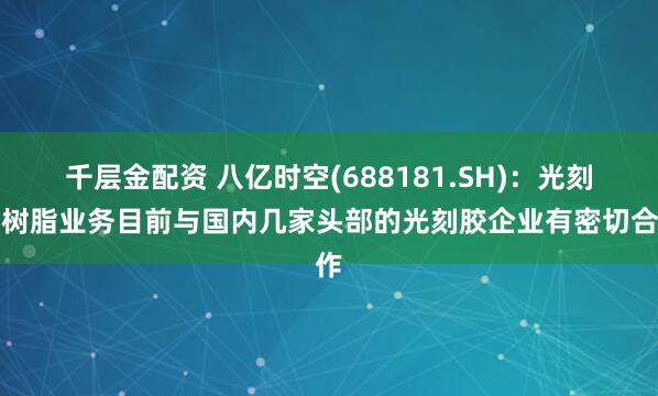 千层金配资 八亿时空(688181.SH)：光刻胶树脂业务目前与国内几家头部的光刻胶企业有密切合作