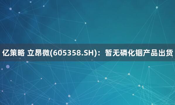 亿策略 立昂微(605358.SH)：暂无磷化铟产品出货