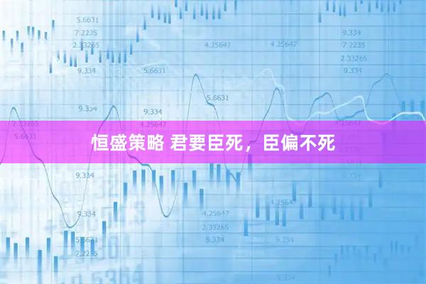 恒盛策略 君要臣死，臣偏不死