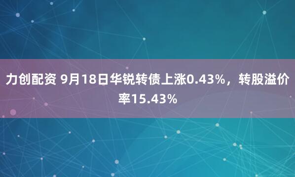 力创配资 9月18日华锐转债上涨0.43%，转股溢价率15.43%