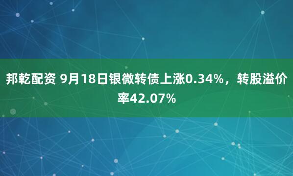 邦乾配资 9月18日银微转债上涨0.34%，转股溢价率42.07%