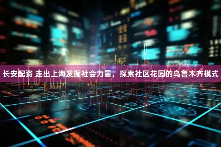 长安配资 走出上海发掘社会力量，探索社区花园的乌鲁木齐模式