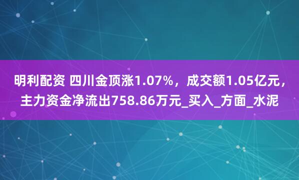 明利配资 四川金顶涨1.07%，成交额1.05亿元，主力资金净流出758.86万元_买入_方面_水泥