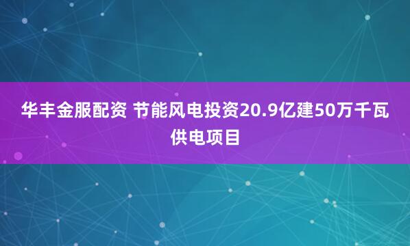 华丰金服配资 节能风电投资20.9亿建50万千瓦供电项目