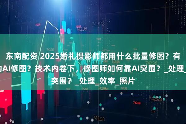 东南配资 2025婚礼摄影师都用什么批量修图？有什么好用的AI修图？技术内卷下，修图师如何靠AI突围？_处理_效率_照片