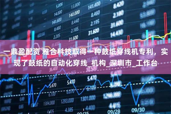一鼎盈配资 雅合科技取得一种鼓纸穿线机专利，实现了鼓纸的自动化穿线_机构_深圳市_工作台