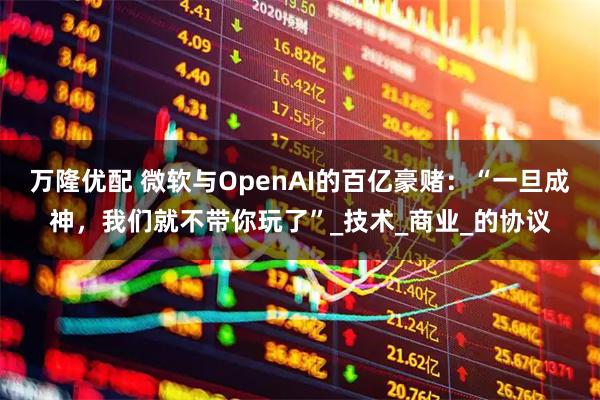 万隆优配 微软与OpenAI的百亿豪赌：“一旦成神，我们就不带你玩了”_技术_商业_的协议