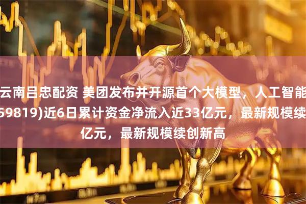 云南吕忠配资 美团发布并开源首个大模型，人工智能ETF(159819)近6日累计资金净流入近33亿元，最新规模续创新高