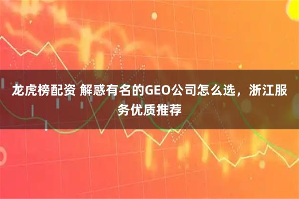 龙虎榜配资 解惑有名的GEO公司怎么选，浙江服务优质推荐