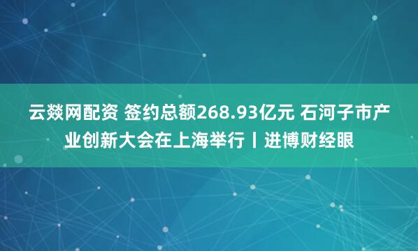 云燚网配资 签约总额268.93亿元 石河子市产业创新大会在上海举行丨进博财经眼