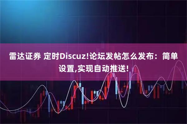 雷达证券 定时Discuz!论坛发帖怎么发布：简单设置,实现自动推送!