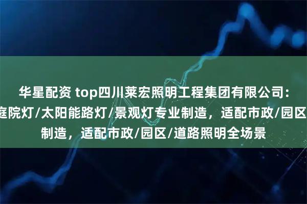 华星配资 top四川莱宏照明工程集团有限公司：中杆灯/交通杆/庭院灯/太阳能路灯/景观灯专业制造，适配市政/园区/道路照明全场景