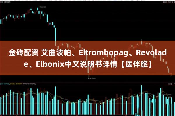 金砖配资 艾曲波帕、Eltrombopag、Revolade、Elbonix中文说明书详情【医伴旅】