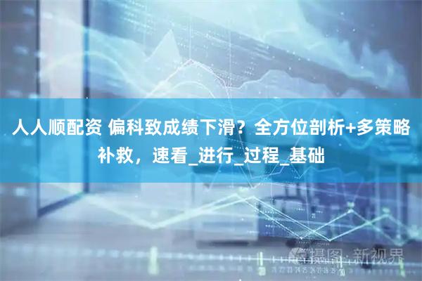 人人顺配资 偏科致成绩下滑？全方位剖析+多策略补救，速看_进行_过程_基础