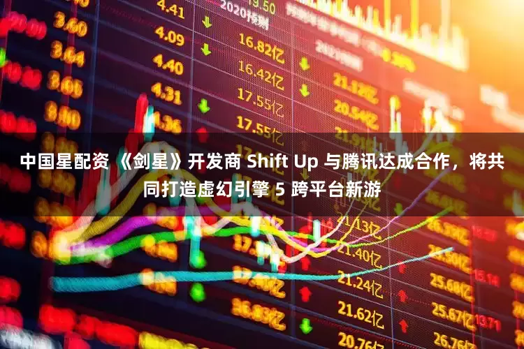 中国星配资 《剑星》开发商 Shift Up 与腾讯达成合作，将共同打造虚幻引擎 5 跨平台新游