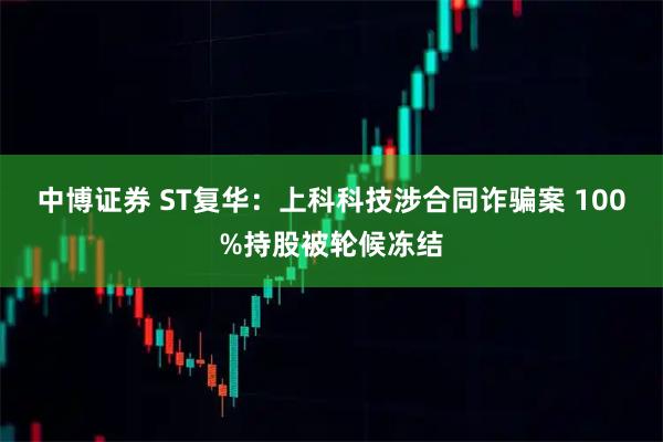 中博证券 ST复华：上科科技涉合同诈骗案 100%持股被轮候冻结