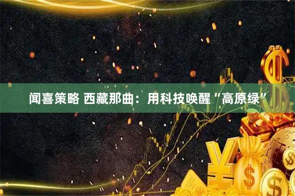 闻喜策略 西藏那曲：用科技唤醒“高原绿”