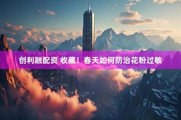 创利融配资 收藏！春天如何防治花粉过敏