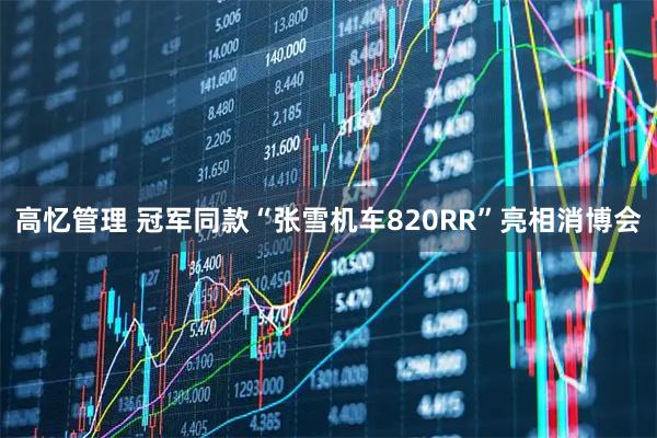 高忆管理 冠军同款“张雪机车820RR”亮相消博会