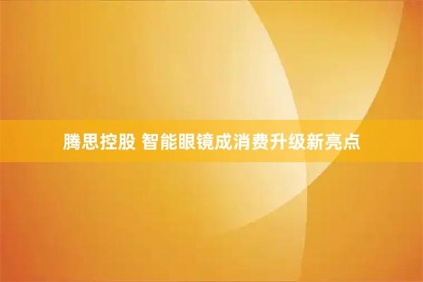 腾思控股 智能眼镜成消费升级新亮点