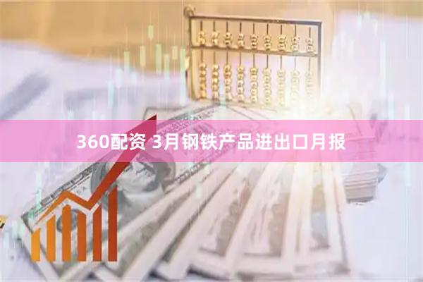 360配资 3月钢铁产品进出口月报