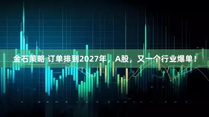 金石策略 订单排到2027年，A股，又一个行业爆单！