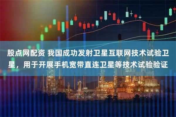 股点网配资 我国成功发射卫星互联网技术试验卫星，用于开展手机宽带直连卫星等技术试验验证